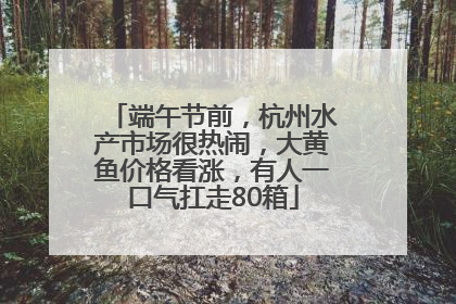 端午节前，杭州水产市场很热闹，大黄鱼价格看涨，有人一口气扛走80箱
