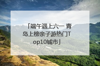 端午遇上六一 青岛上榜亲子游热门Top10城市