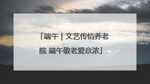 端午｜文艺传情养老院 端午敬老爱意浓