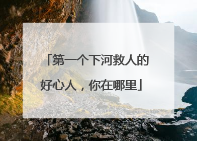 第一个下河救人的好心人，你在哪里