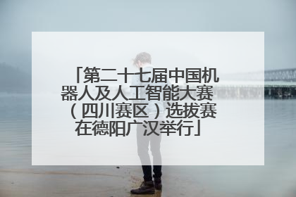 第二十七届中国机器人及人工智能大赛（四川赛区）选拔赛在德阳广汉举行