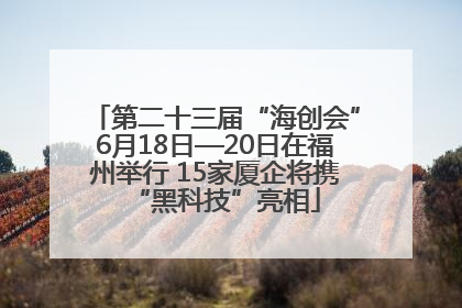 第二十三届“海创会”6月18日—20日在福州举行 15家厦企将携“黑科技”亮相
