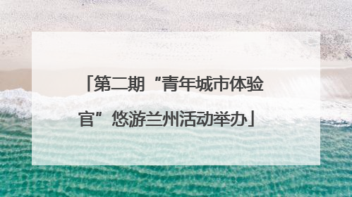 第二期“青年城市体验官”悠游兰州活动举办