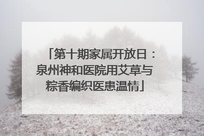 第十期家属开放日：泉州神和医院用艾草与粽香编织医患温情