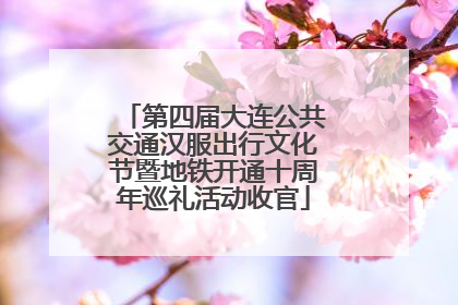 第四届大连公共交通汉服出行文化节暨地铁开通十周年巡礼活动收官