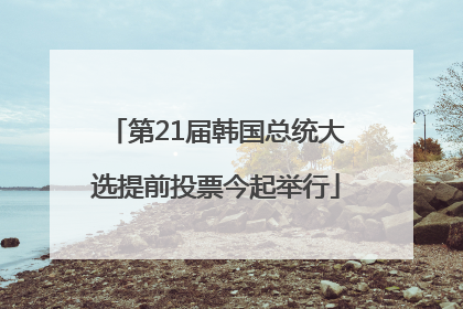 第21届韩国总统大选提前投票今起举行