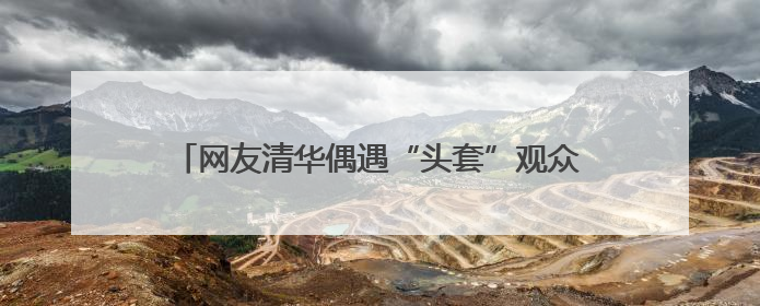网友清华偶遇“头套”观众 他们在做一个特殊实验