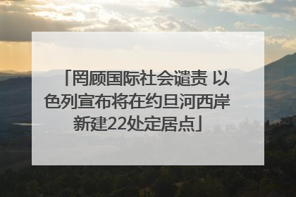 罔顾国际社会谴责 以色列宣布将在约旦河西岸新建22处定居点