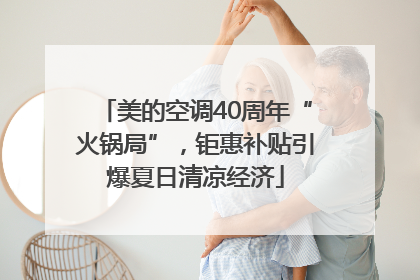 美的空调40周年“火锅局”，钜惠补贴引爆夏日清凉经济