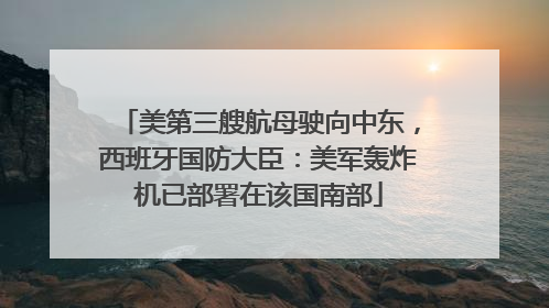 美第三艘航母驶向中东，西班牙国防大臣：美军轰炸机已部署在该国南部
