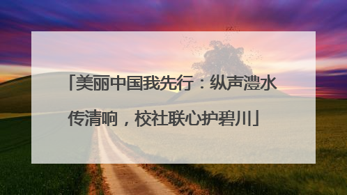 美丽中国我先行：纵声澧水传清响，校社联心护碧川