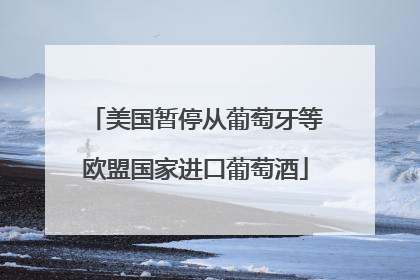 美国暂停从葡萄牙等欧盟国家进口葡萄酒