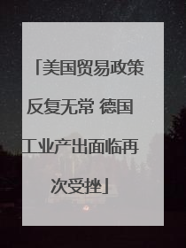 美国贸易政策反复无常 德国工业产出面临再次受挫