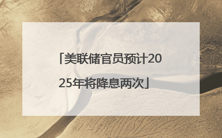 美联储官员预计2025年将降息两次
