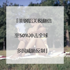 美钢铝关税翻倍至50%冲击全球 多国威胁反制