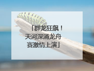 群龙狂飙！天河深涌龙舟赛激情上演