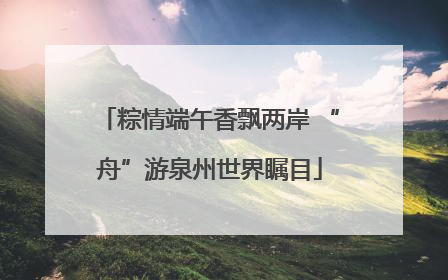 粽情端午香飘两岸 “舟”游泉州世界瞩目
