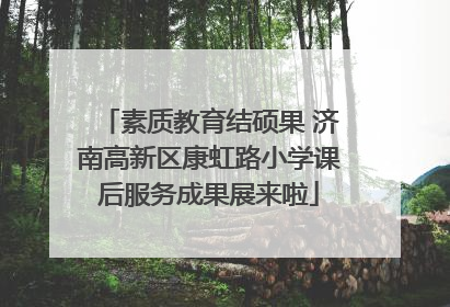 素质教育结硕果 济南高新区康虹路小学课后服务成果展来啦