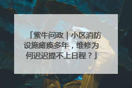 紫牛问政｜小区消防设施瘫痪多年，维修为何迟迟提不上日程？