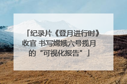 纪录片《登月进行时》收官 书写嫦娥六号揽月的“可视化报告”
