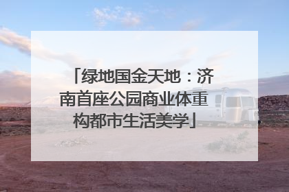 绿地国金天地：济南首座公园商业体重构都市生活美学