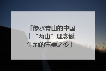 绿水青山的中国丨“两山”理念诞生地的富美之变