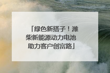 绿色新搭子！潍柴新能源动力电池助力客户创富路