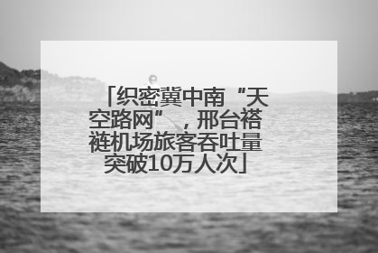 织密冀中南“天空路网”，邢台褡裢机场旅客吞吐量突破10万人次