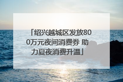 绍兴越城区发放800万元夜间消费券 助力夏夜消费升温