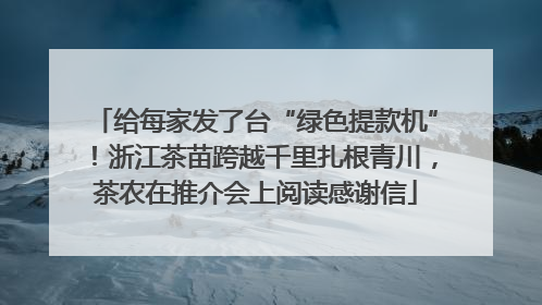 给每家发了台“绿色提款机”！浙江茶苗跨越千里扎根青川，茶农在推介会上阅读感谢信