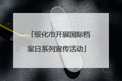 绥化市开展国际档案日系列宣传活动