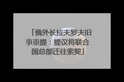 俄外长拉夫罗夫旧事重提：提议将联合国总部迁往索契