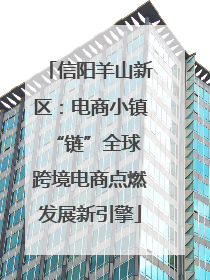 信阳羊山新区：电商小镇“链”全球 跨境电商点燃发展新引擎