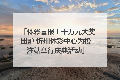 体彩喜报！千万元大奖出炉 忻州体彩中心为投注站举行庆典活动