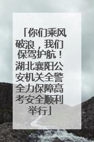 你们乘风破浪，我们保驾护航！湖北襄阳公安机关全警全力保障高考安全顺利举行
