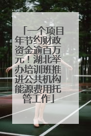 一个项目年节约财政资金逾百万元！湖北举办培训班推进公共机构能源费用托管工作