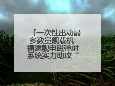 一次性出动最多数量舰载机 福建舰电磁弹射系统实力助攻“全甲板放飞”