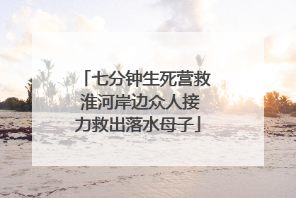 七分钟生死营救 淮河岸边众人接力救出落水母子