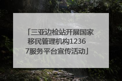 三亚边检站开展国家移民管理机构12367服务平台宣传活动