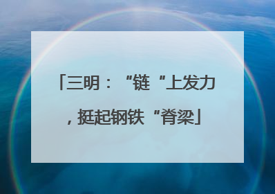 三明：“链“上发力，挺起钢铁“脊梁