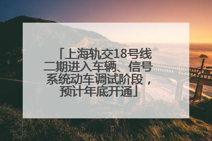 上海轨交18号线二期进入车辆、信号系统动车调试阶段，预计年底开通
