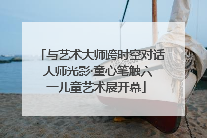 与艺术大师跨时空对话 大师光影·童心笔触六一儿童艺术展开幕