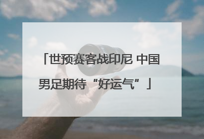 世预赛客战印尼 中国男足期待“好运气”