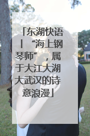 东湖快语丨“海上钢琴师”，属于大江大湖大武汉的诗意浪漫