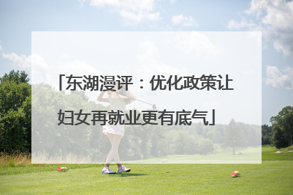 东湖漫评：优化政策让妇女再就业更有底气