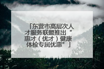 东营市高层次人才服务联盟推出“惠才（优才）健康体检专属优惠”