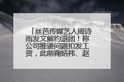 丝芭传媒艺人周诗雨发文解约退团！称公司推诿问题扣发工资，此前鞠婧祎、赵粤等多名艺人解约