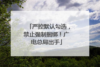 严控默认勾选，禁止强制捆绑！广电总局出手