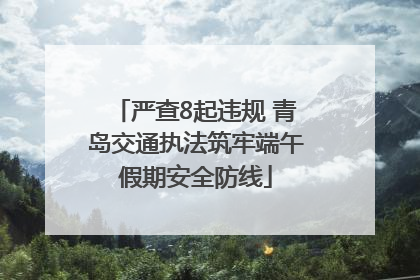 严查8起违规 青岛交通执法筑牢端午假期安全防线