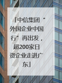 中信集团“外国企业中国行”再出发，超200家日资企业走进广东
